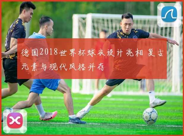 德国2018世界杯球衣设计亮相 复古元素与现代风格并存