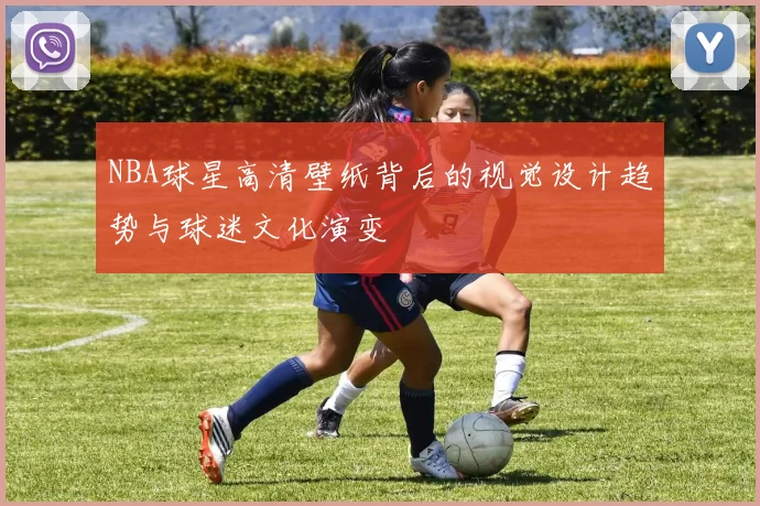 NBA球星高清壁纸背后的视觉设计趋势与球迷文化演变