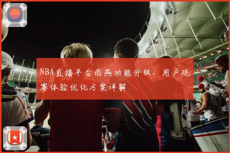 NBA直播平台雨燕功能升级,用户观赛体验优化方案详解