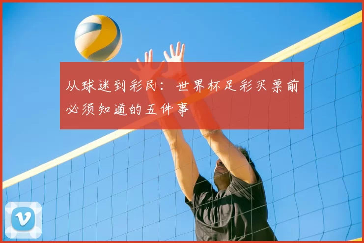从球迷到彩民:世界杯足彩买票前必须知道的五件事