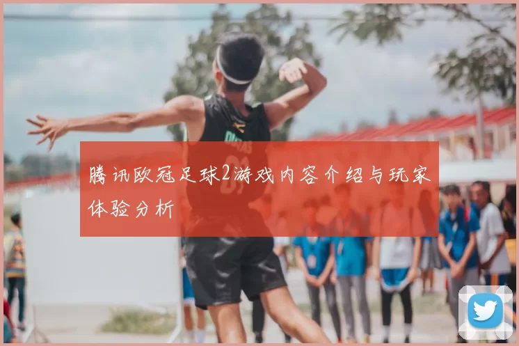 腾讯欧冠足球2游戏内容介绍与玩家体验分析