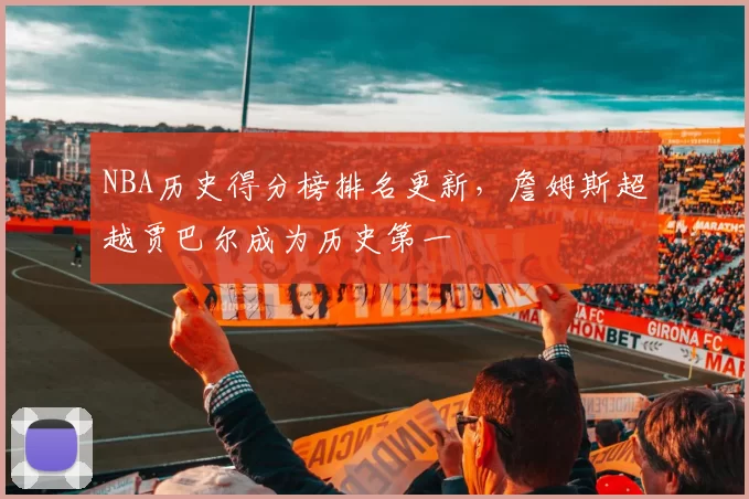 NBA历史得分榜排名更新,詹姆斯超越贾巴尔成为历史第一