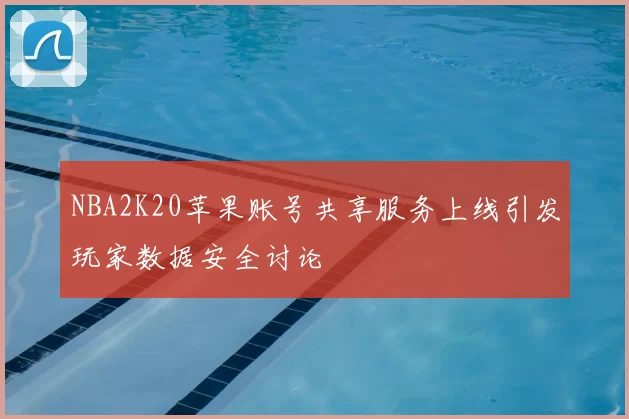 NBA2K20苹果账号共享服务上线引发玩家数据安全讨论