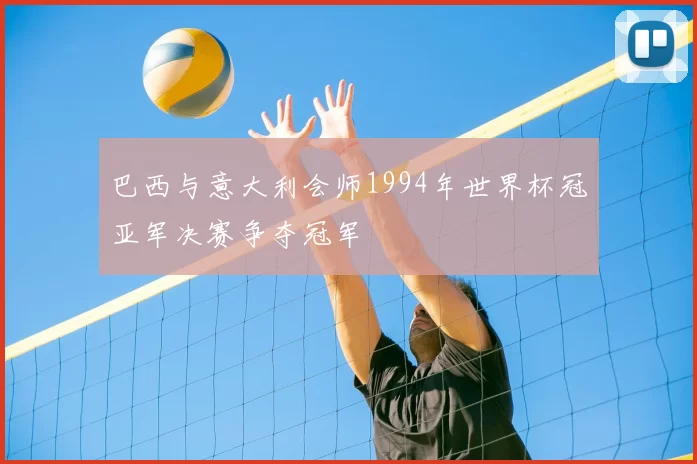 巴西与意大利会师1994年世界杯冠亚军决赛争夺冠军