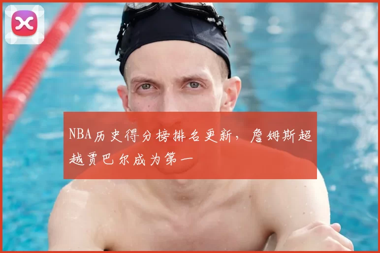 NBA历史得分榜排名更新,詹姆斯超越贾巴尔成为第一