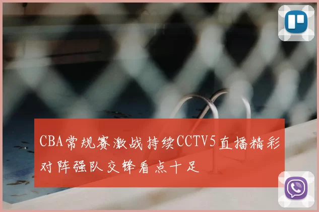 CBA常规赛激战持续CCTV5直播精彩对阵强队交锋看点十足