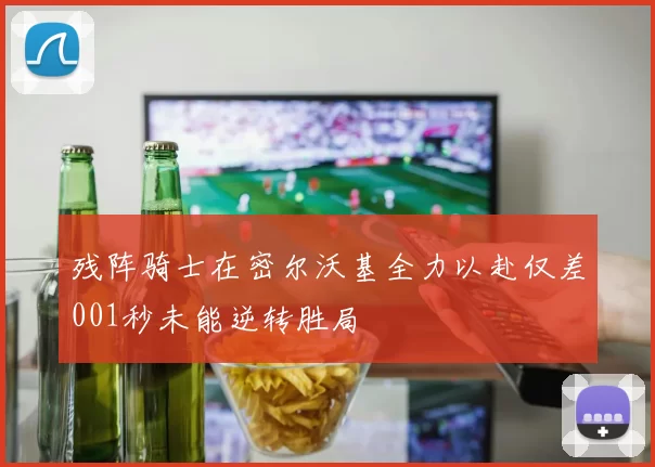 残阵骑士在密尔沃基全力以赴仅差001秒未能逆转胜局