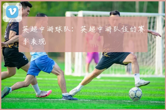 英超中游球队：英超中游队伍的赛季表现