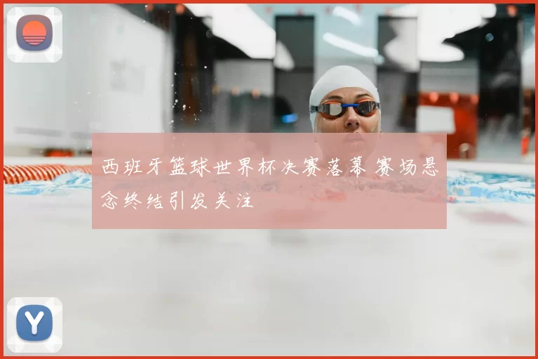 西班牙篮球世界杯决赛落幕 赛场悬念终结引发关注