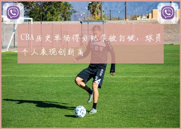 CBA历史单场得分纪录被打破，球员个人表现创新高