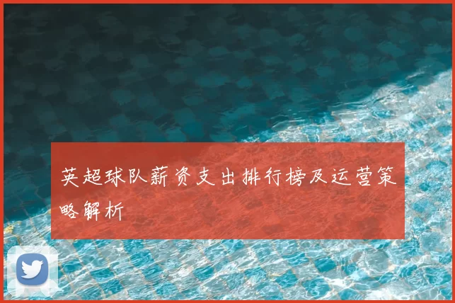 英超球队薪资支出排行榜及运营策略解析