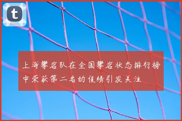 上海攀岩队在全国攀岩状态排行榜中荣获第二名的佳绩引发关注