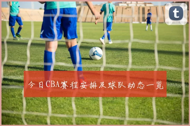 今日CBA赛程安排及球队动态一览