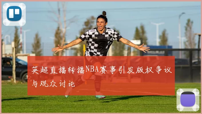 英超直播转播NBA赛事引发版权争议与观众讨论