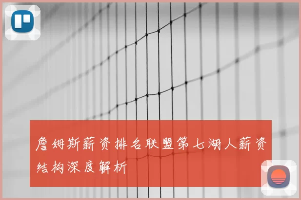 詹姆斯薪资排名联盟第七湖人薪资结构深度解析