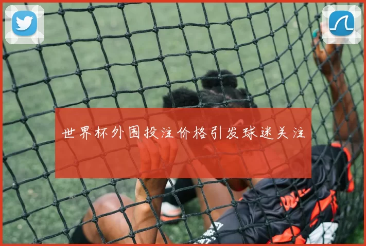世界杯外围投注价格引发球迷关注