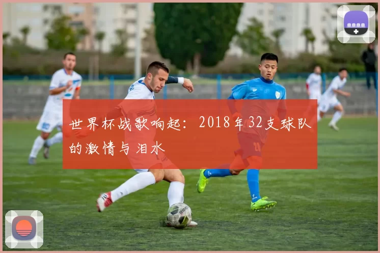 世界杯战歌响起：2018年32支球队的激情与泪水