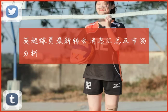 英超球员最新转会消息汇总及市场分析