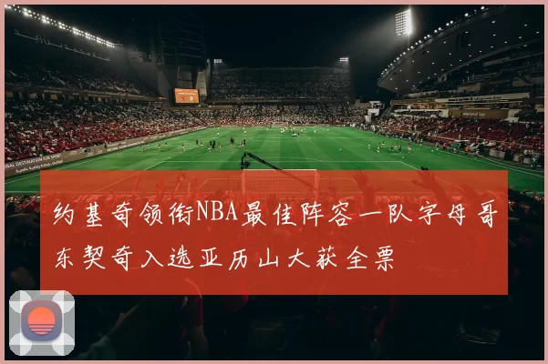 约基奇领衔NBA最佳阵容一队字母哥东契奇入选亚历山大获全票