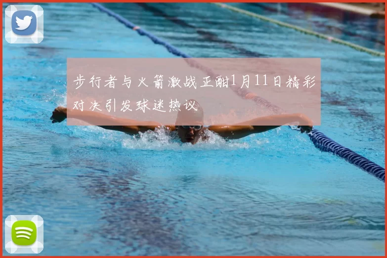 步行者与火箭激战正酣1月11日精彩对决引发球迷热议