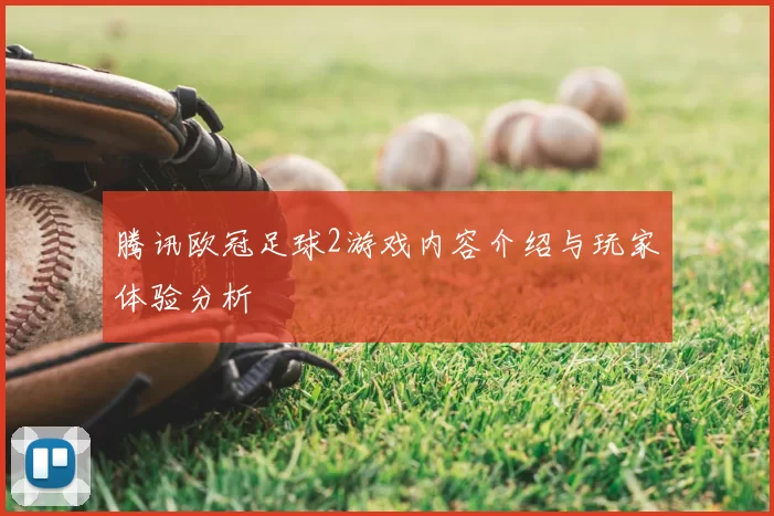 腾讯欧冠足球2游戏内容介绍与玩家体验分析