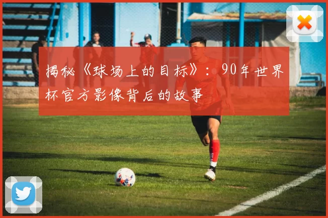揭秘《球场上的目标》:90年世界杯官方影像背后的故事