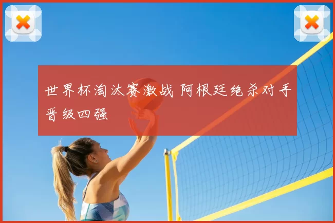 世界杯淘汰赛激战 阿根廷绝杀对手晋级四强