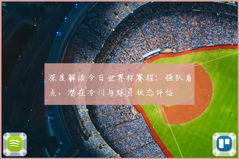深度解读今日世界杯赛程:强队看点、潜在冷门与球员状态评估