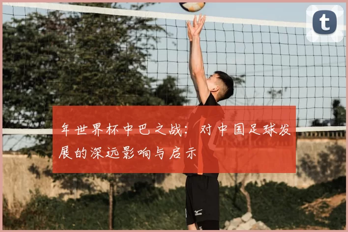 年世界杯中巴之战:对中国足球发展的深远影响与启示