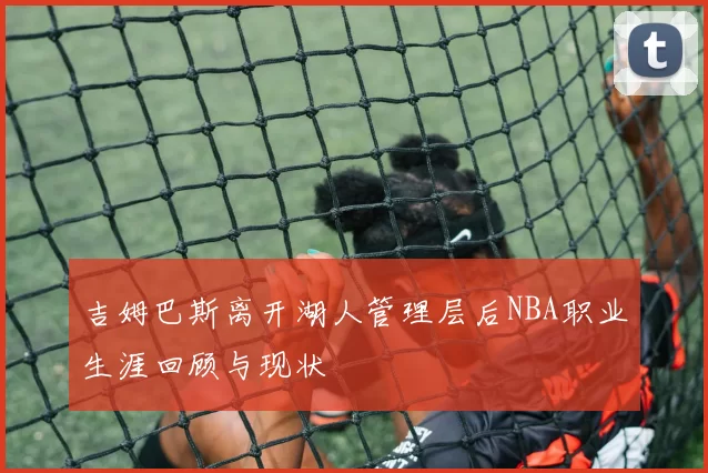 吉姆巴斯离开湖人管理层后NBA职业生涯回顾与现状