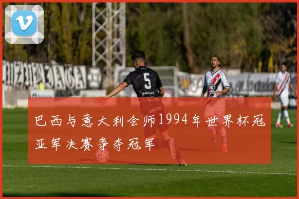 巴西与意大利会师1994年世界杯冠亚军决赛争夺冠军