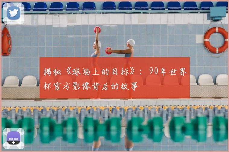 揭秘《球场上的目标》:90年世界杯官方影像背后的故事