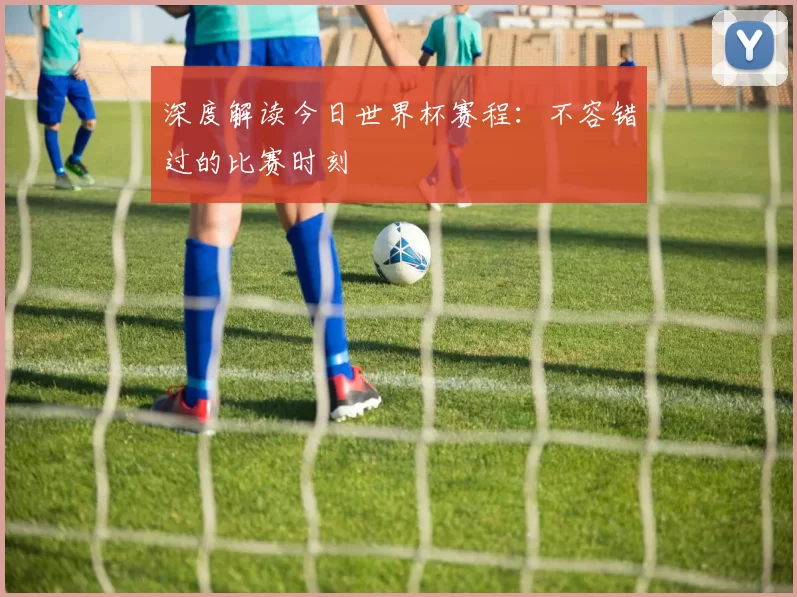深度解读今日世界杯赛程:不容错过的比赛时刻