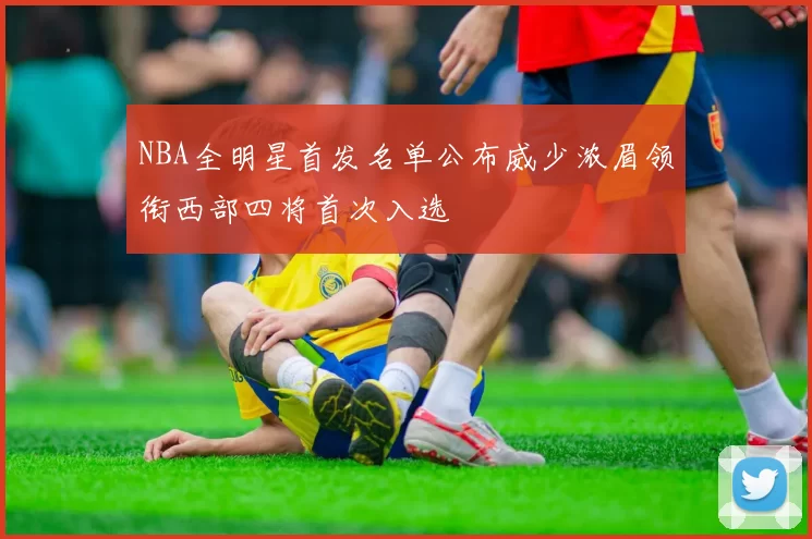 NBA全明星首发名单公布威少浓眉领衔西部四将首次入选