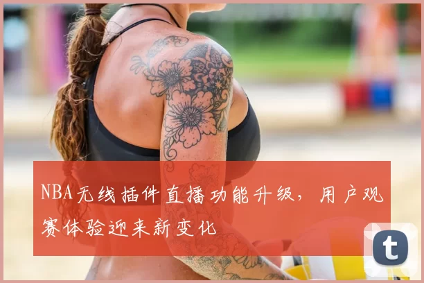 NBA无线插件直播功能升级，用户观赛体验迎来新变化