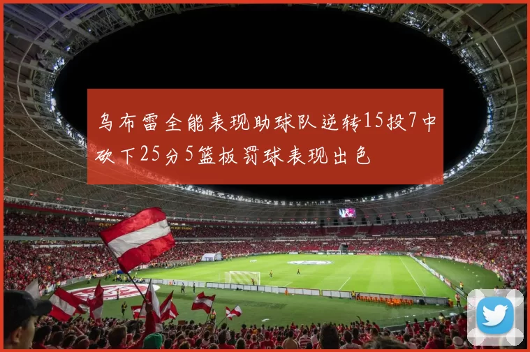 乌布雷全能表现助球队逆转15投7中砍下25分5篮板罚球表现出色