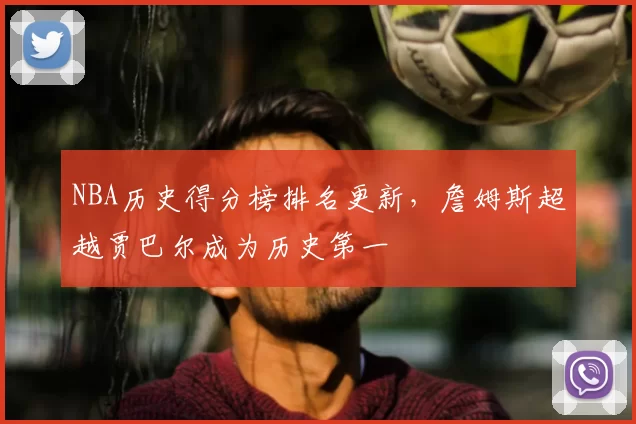 NBA历史得分榜排名更新,詹姆斯超越贾巴尔成为历史第一