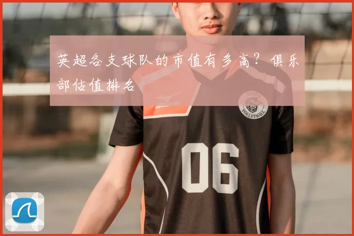 英超各支球队的市值有多高？俱乐部估值排名