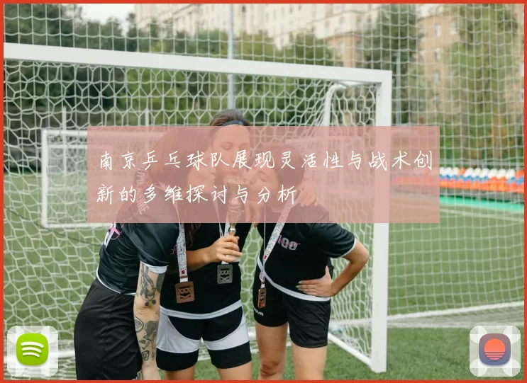 南京乒乓球队展现灵活性与战术创新的多维探讨与分析