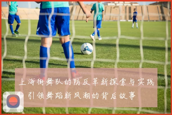上海街舞队的防反革新探索与实践:引领舞蹈新风潮的背后故事