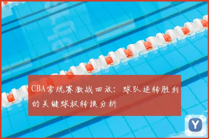CBA常规赛激战回放：球队逆转胜利的关键球权转换分析
