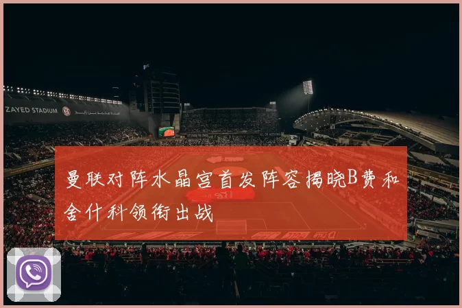 曼联对阵水晶宫首发阵容揭晓B费和舍什科领衔出战