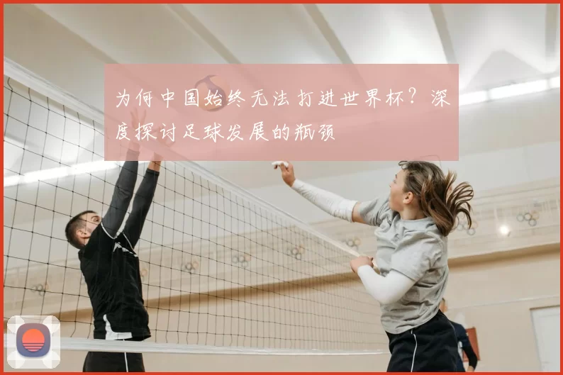 为何中国始终无法打进世界杯?深度探讨足球发展的瓶颈