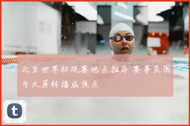 北京世界杯观赛地点推荐 赛事氛围与大屏转播成焦点