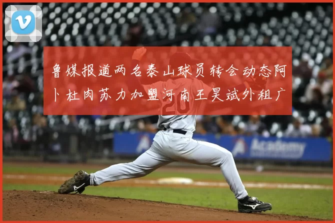 鲁媒报道两名泰山球员转会动态阿卜杜肉苏力加盟河南王昊斌外租广州豹