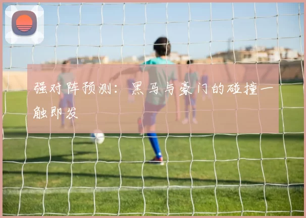 强对阵预测:黑马与豪门的碰撞一触即发