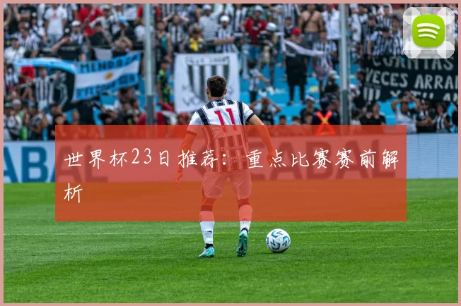 世界杯23日推荐:重点比赛赛前解析