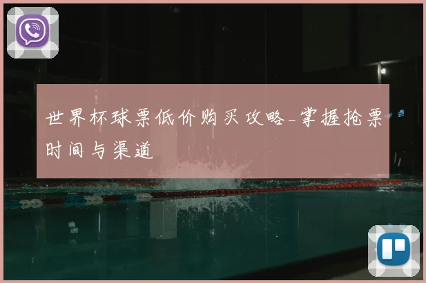 世界杯球票低价购买攻略_掌握抢票时间与渠道
