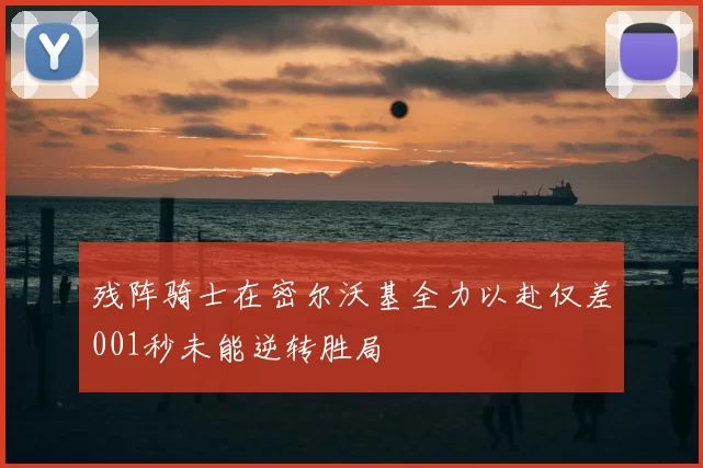 残阵骑士在密尔沃基全力以赴仅差001秒未能逆转胜局