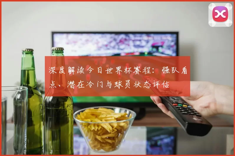 深度解读今日世界杯赛程：强队看点、潜在冷门与球员状态评估